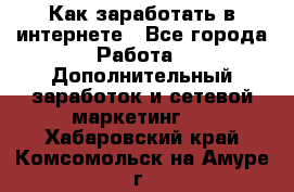 Как заработать в интернете - Все города Работа » Дополнительный заработок и сетевой маркетинг   . Хабаровский край,Комсомольск-на-Амуре г.